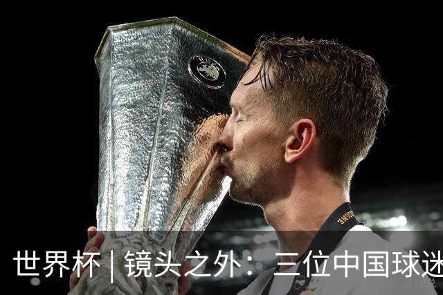 世界杯 | 镜头之外：三位中国球迷的绿茵热望