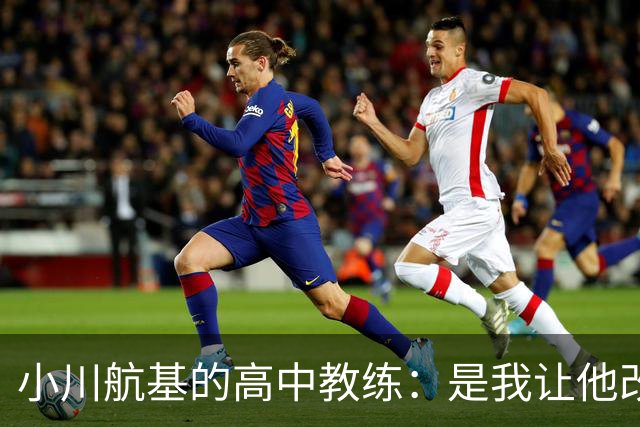 小川航基的高中教练：是我让他改踢前锋，他的进球欲望非常强烈